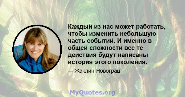 Каждый из нас может работать, чтобы изменить небольшую часть событий. И именно в общей сложности все те действия будут написаны история этого поколения.