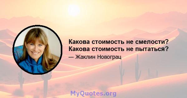 Какова стоимость не смелости? Какова стоимость не пытаться?