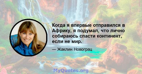 Когда я впервые отправился в Африку, я подумал, что лично собираюсь спасти континент, если не мир.