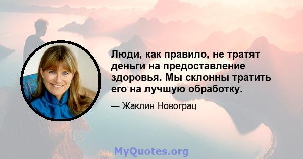 Люди, как правило, не тратят деньги на предоставление здоровья. Мы склонны тратить его на лучшую обработку.