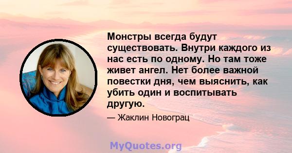 Монстры всегда будут существовать. Внутри каждого из нас есть по одному. Но там тоже живет ангел. Нет более важной повестки дня, чем выяснить, как убить один и воспитывать другую.