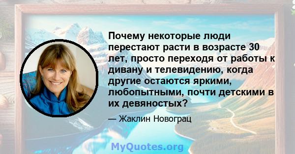 Почему некоторые люди перестают расти в возрасте 30 лет, просто переходя от работы к дивану и телевидению, когда другие остаются яркими, любопытными, почти детскими в их девяностых?