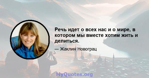 Речь идет о всех нас и о мире, в котором мы вместе хотим жить и делиться.