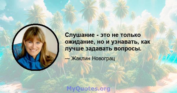 Слушание - это не только ожидание, но и узнавать, как лучше задавать вопросы.