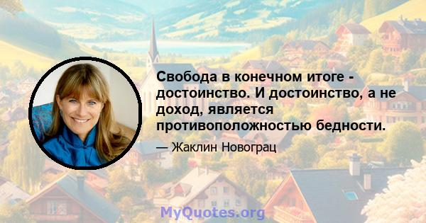 Свобода в конечном итоге - достоинство. И достоинство, а не доход, является противоположностью бедности.