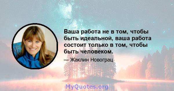 Ваша работа не в том, чтобы быть идеальной, ваша работа состоит только в том, чтобы быть человеком.