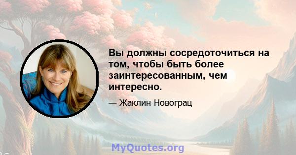 Вы должны сосредоточиться на том, чтобы быть более заинтересованным, чем интересно.