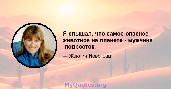 Я слышал, что самое опасное животное на планете - мужчина -подросток.