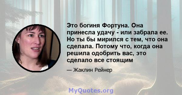 Это богиня Фортуна. Она принесла удачу - или забрала ее. Но ты бы мирился с тем, что она сделала. Потому что, когда она решила одобрить вас, это сделало все стоящим