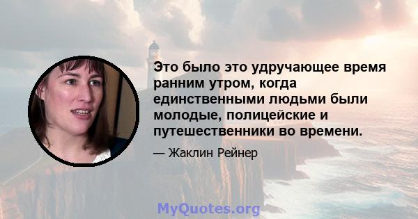 Это было это удручающее время ранним утром, когда единственными людьми были молодые, полицейские и путешественники во времени.