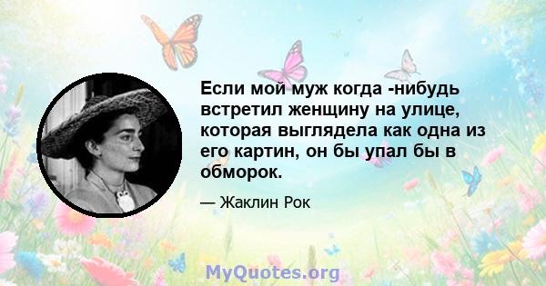 Если мой муж когда -нибудь встретил женщину на улице, которая выглядела как одна из его картин, он бы упал бы в обморок.