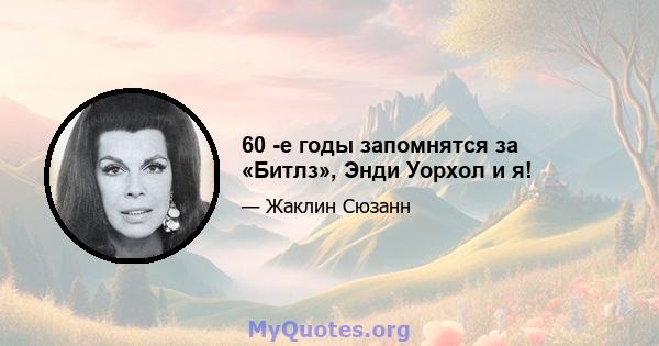 60 -е годы запомнятся за «Битлз», Энди Уорхол и я!