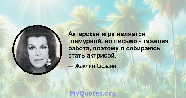 Актерская игра является гламурной, но письмо - тяжелая работа, поэтому я собираюсь стать актрисой.