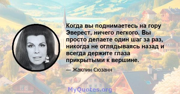 Когда вы поднимаетесь на гору Эверест, ничего легкого. Вы просто делаете один шаг за раз, никогда не оглядываясь назад и всегда держите глаза прикрытыми к вершине.