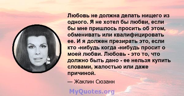 Любовь не должна делать нищего из одного. Я не хотел бы любви, если бы мне пришлось просить об этом, обменивать или квалифицировать ее. И я должен презирать это, если кто -нибудь когда -нибудь просит о моей любви.