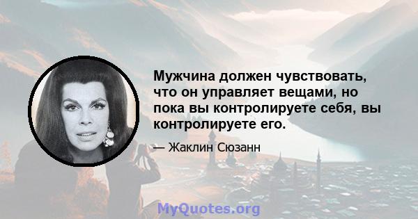 Мужчина должен чувствовать, что он управляет вещами, но пока вы контролируете себя, вы контролируете его.