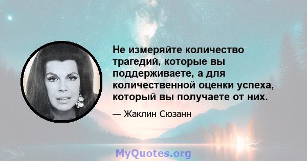 Не измеряйте количество трагедий, которые вы поддерживаете, а для количественной оценки успеха, который вы получаете от них.