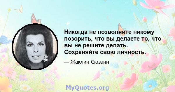 Никогда не позволяйте никому позорить, что вы делаете то, что вы не решите делать. Сохраняйте свою личность.