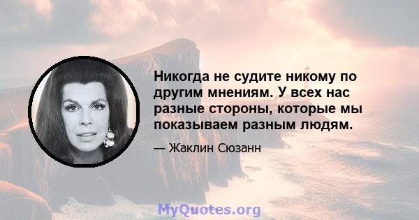 Никогда не судите никому по другим мнениям. У всех нас разные стороны, которые мы показываем разным людям.