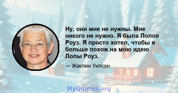 Ну, они мне не нужны. Мне никого не нужно. Я была Лолой Роуз. Я просто хотел, чтобы я больше похож на мою идею Лолы Роуз.