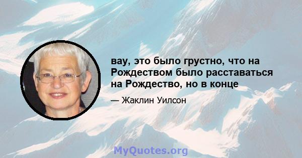 вау, это было грустно, что на Рождеством было расставаться на Рождество, но в конце