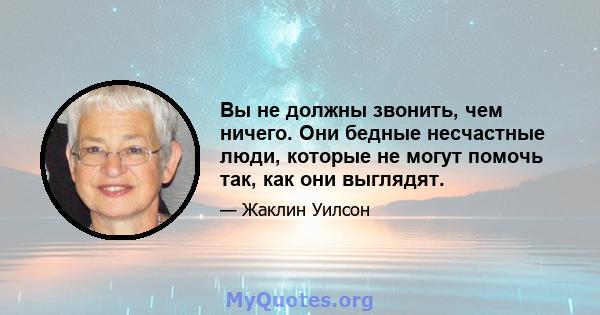 Вы не должны звонить, чем ничего. Они бедные несчастные люди, которые не могут помочь так, как они выглядят.