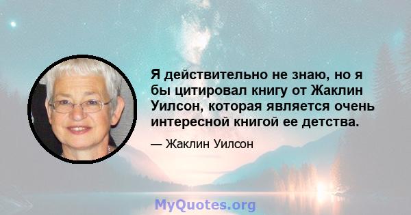 Я действительно не знаю, но я бы цитировал книгу от Жаклин Уилсон, которая является очень интересной книгой ее детства.