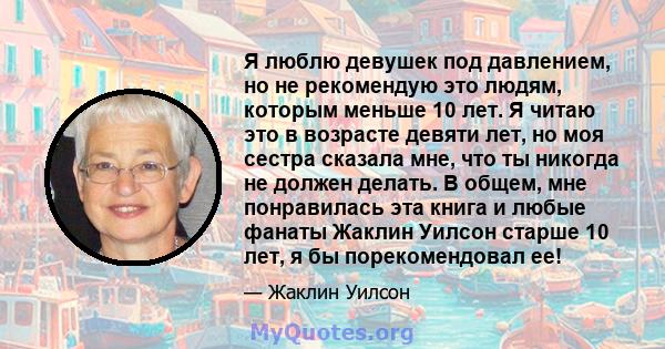 Я люблю девушек под давлением, но не рекомендую это людям, которым меньше 10 лет. Я читаю это в возрасте девяти лет, но моя сестра сказала мне, что ты никогда не должен делать. В общем, мне понравилась эта книга и любые 