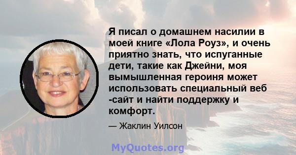 Я писал о домашнем насилии в моей книге «Лола Роуз», и очень приятно знать, что испуганные дети, такие как Джейни, моя вымышленная героиня может использовать специальный веб -сайт и найти поддержку и комфорт.