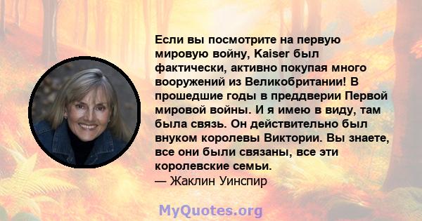 Если вы посмотрите на первую мировую войну, Kaiser был фактически, активно покупая много вооружений из Великобритании! В прошедшие годы в преддверии Первой мировой войны. И я имею в виду, там была связь. Он