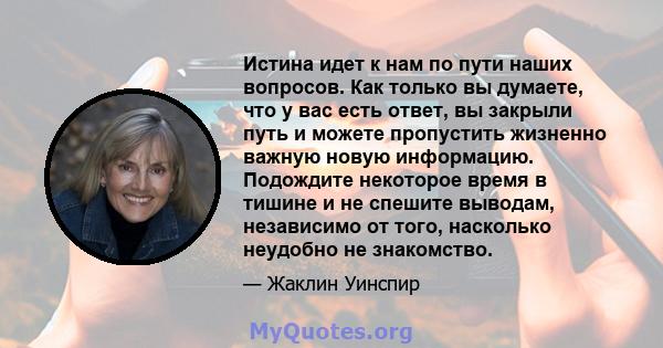 Истина идет к нам по пути наших вопросов. Как только вы думаете, что у вас есть ответ, вы закрыли путь и можете пропустить жизненно важную новую информацию. Подождите некоторое время в тишине и не спешите выводам,