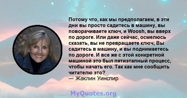 Потому что, как мы предполагаем, в эти дни вы просто садитесь в машину, вы поворачиваете ключ, и Woosh, вы вверх по дороге. Или даже сейчас, осмелюсь сказать, вы не превращаете ключ; Вы садитесь в машину, и вы