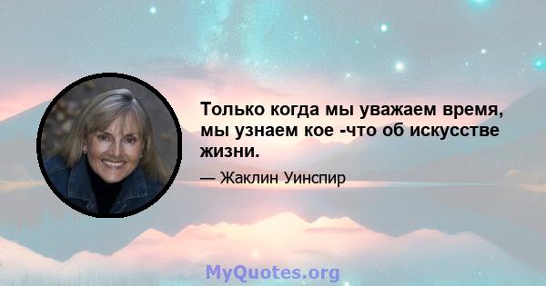 Только когда мы уважаем время, мы узнаем кое -что об искусстве жизни.