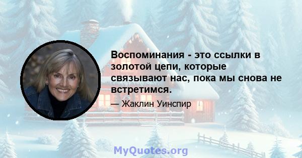 Воспоминания - это ссылки в золотой цепи, которые связывают нас, пока мы снова не встретимся.