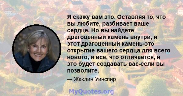 Я скажу вам это. Оставляя то, что вы любите, разбивает ваше сердце. Но вы найдете драгоценный камень внутри, и этот драгоценный камень-это открытие вашего сердца для всего нового, и все, что отличается, и это будет