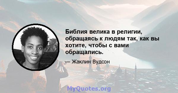 Библия велика в религии, обращаясь к людям так, как вы хотите, чтобы с вами обращались.