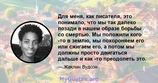 Для меня, как писателя, это понимало, что мы так далеко позади в нашем образе борьбы со смертью. Мы положили кого -то в землю, мы похороняем его или сжигаем его, а потом мы должны просто двигаться дальше и как -то