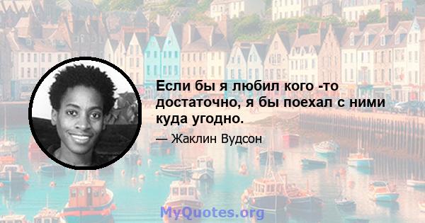 Если бы я любил кого -то достаточно, я бы поехал с ними куда угодно.