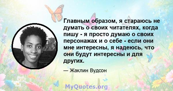 Главным образом, я стараюсь не думать о своих читателях, когда пишу - я просто думаю о своих персонажах и о себе - если они мне интересны, я надеюсь, что они будут интересны и для других.