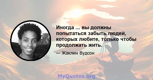 Иногда ... вы должны попытаться забыть людей, которых любите, только чтобы продолжать жить.