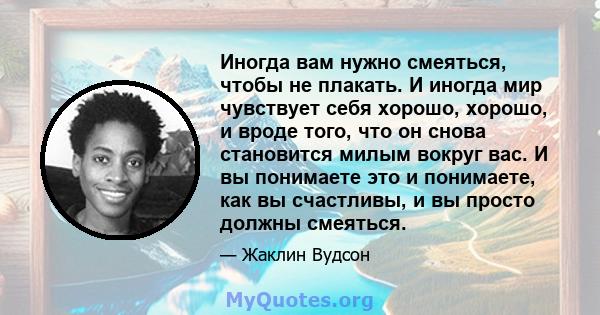 Иногда вам нужно смеяться, чтобы не плакать. И иногда мир чувствует себя хорошо, хорошо, и вроде того, что он снова становится милым вокруг вас. И вы понимаете это и понимаете, как вы счастливы, и вы просто должны