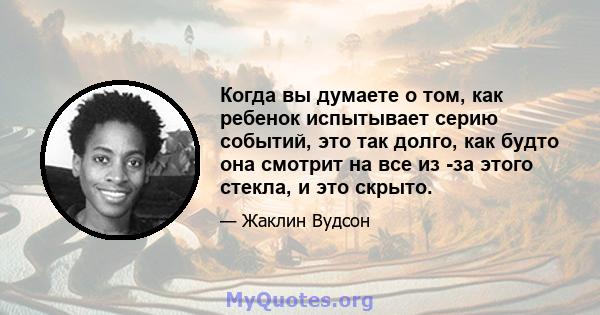 Когда вы думаете о том, как ребенок испытывает серию событий, это так долго, как будто она смотрит на все из -за этого стекла, и это скрыто.