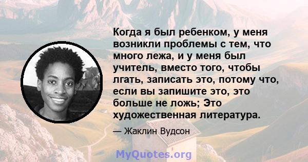 Когда я был ребенком, у меня возникли проблемы с тем, что много лежа, и у меня был учитель, вместо того, чтобы лгать, записать это, потому что, если вы запишите это, это больше не ложь; Это художественная литература.