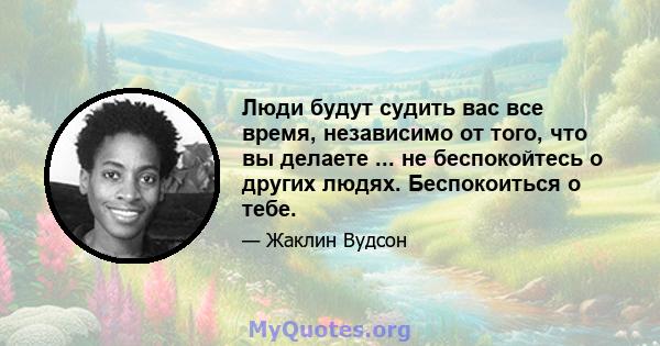 Люди будут судить вас все время, независимо от того, что вы делаете ... не беспокойтесь о других людях. Беспокоиться о тебе.