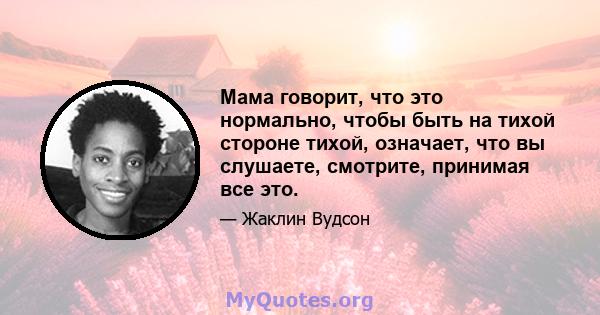 Мама говорит, что это нормально, чтобы быть на тихой стороне тихой, означает, что вы слушаете, смотрите, принимая все это.