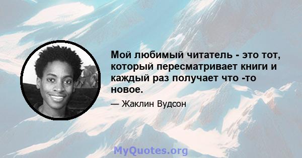 Мой любимый читатель - это тот, который пересматривает книги и каждый раз получает что -то новое.