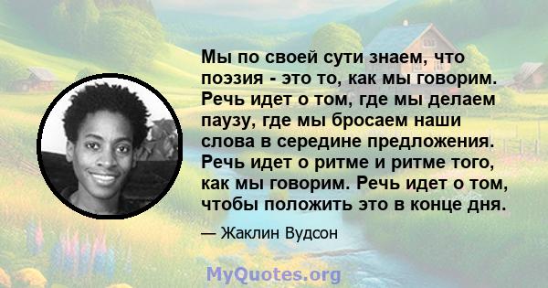 Мы по своей сути знаем, что поэзия - это то, как мы говорим. Речь идет о том, где мы делаем паузу, где мы бросаем наши слова в середине предложения. Речь идет о ритме и ритме того, как мы говорим. Речь идет о том, чтобы 