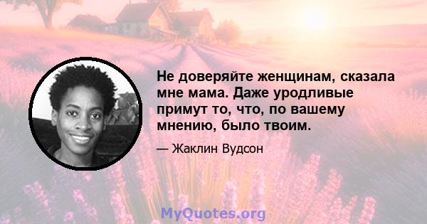 Не доверяйте женщинам, сказала мне мама. Даже уродливые примут то, что, по вашему мнению, было твоим.