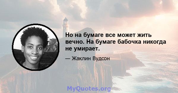 Но на бумаге все может жить вечно. На бумаге бабочка никогда не умирает.