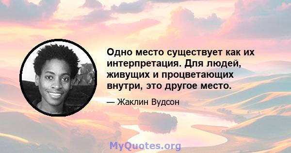 Одно место существует как их интерпретация. Для людей, живущих и процветающих внутри, это другое место.